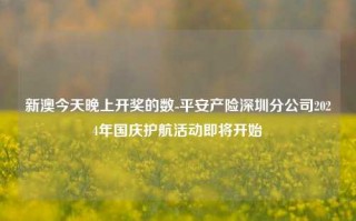 新澳今天晚上开奖的数-平安产险深圳分公司2024年国庆护航活动即将开始