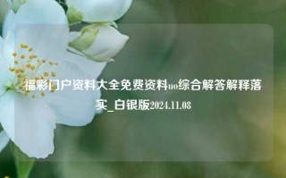 福彩门户资料大全免费资料uo综合解答解释落实_白银版2024.11.08