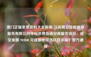 澳门正版免费资料大全新闻-江苏博卫智能保安服务有限公司中标荣巷街道安保服务项目，成交金额 902400 元成都出现连环奸杀案？警方通报