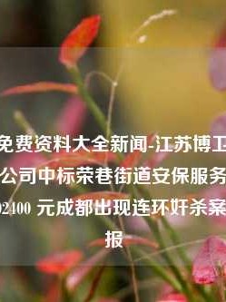 澳门正版免费资料大全新闻-江苏博卫智能保安服务有限公司中标荣巷街道安保服务项目，成交金额 902400 元成都出现连环奸杀案？警方通报