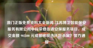 澳门正版免费资料大全新闻-江苏博卫智能保安服务有限公司中标荣巷街道安保服务项目，成交金额 902400 元成都出现连环奸杀案？警方通报