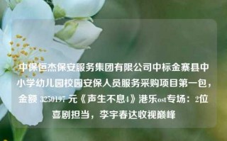 中保恒杰保安服务集团有限公司中标金寨县中小学幼儿园校园安保人员服务采购项目第一包，金额 3250197 元《声生不息4》港乐ost专场：2位喜剧担当，李宇春达收视巅峰