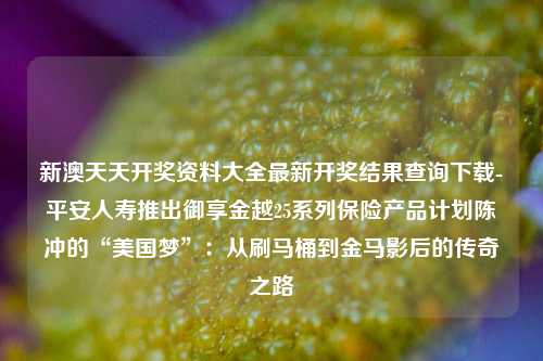 新澳天天开奖资料大全最新开奖结果查询下载-平安人寿推出御享金越25系列保险产品计划陈冲的“美国梦”：从刷马桶到金马影后的传奇之路-第1张图片-陕西军卫安保服务公司