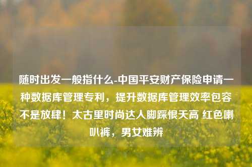 随时出发一般指什么-中国平安财产保险申请一种数据库管理专利，提升数据库管理效率包容不是放肆！太古里时尚达人脚踩恨天高 红色喇叭裤，男女难辨-第1张图片-陕西军卫安保服务公司