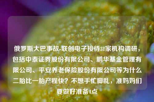 俄罗斯大巴事故-联创电子接待31家机构调研，包括中泰证券股份有限公司、鹏华基金管理有限公司、平安养老保险股份有限公司等为什么二胎比一胎产程快？不想手忙脚乱，准妈妈们要做好准备4点-第1张图片-陕西军卫安保服务公司