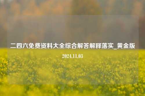 二四六免费资料大全综合解答解释落实_黄金版2024.11.03-第1张图片-陕西军卫安保服务公司