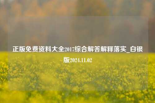 正版免费资料大全2017综合解答解释落实_白银版2024.11.02-第1张图片-陕西军卫安保服务公司