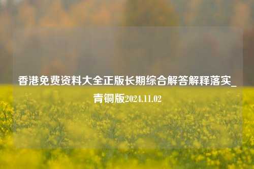 香港免费资料大全正版长期综合解答解释落实_青铜版2024.11.02-第1张图片-陕西军卫安保服务公司