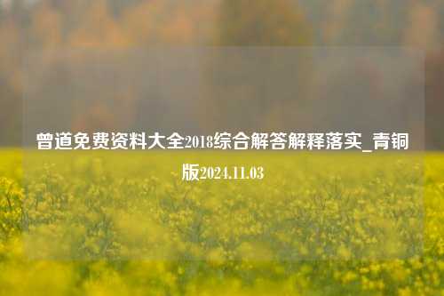 曾道免费资料大全2018综合解答解释落实_青铜版2024.11.03-第1张图片-陕西军卫安保服务公司