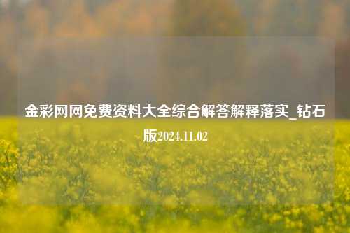 金彩网网免费资料大全综合解答解释落实_钻石版2024.11.02-第1张图片-陕西军卫安保服务公司