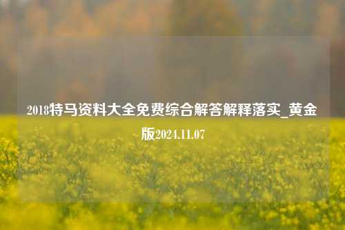 2018特马资料大全免费综合解答解释落实_黄金版2024.11.07-第1张图片-陕西军卫安保服务公司