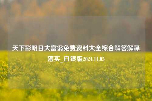 天下彩明日大富翁免费资料大全综合解答解释落实_白银版2024.11.05-第1张图片-陕西军卫安保服务公司