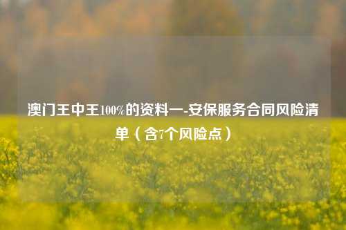 澳门王中王100%的资料一-安保服务合同风险清单（含7个风险点）-第1张图片-陕西军卫安保服务公司