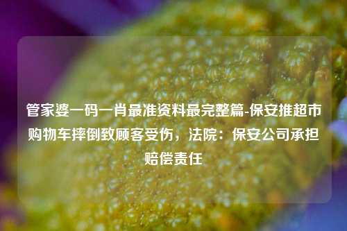 管家婆一码一肖最准资料最完整篇-保安推超市购物车摔倒致顾客受伤，法院：保安公司承担赔偿责任-第1张图片-陕西军卫安保服务公司