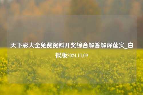 天下彩大全免费资料开奖综合解答解释落实_白银版2024.11.09-第1张图片-陕西军卫安保服务公司