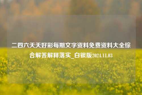 二四六天天好彩每期文字资料免费资料大全综合解答解释落实_白银版2024.11.03-第1张图片-陕西军卫安保服务公司