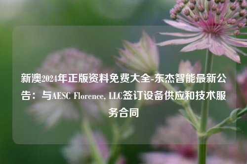 新澳2024年正版资料免费大全-东杰智能最新公告：与AESC Florence, LLC签订设备供应和技术服务合同-第1张图片-陕西军卫安保服务公司