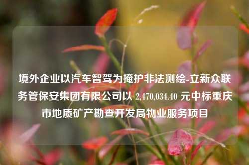 境外企业以汽车智驾为掩护非法测绘-立新众联务管保安集团有限公司以 2,470,034.40 元中标重庆市地质矿产勘查开发局物业服务项目-第1张图片-陕西军卫安保服务公司