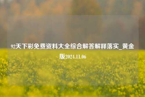 92天下彩免费资料大全综合解答解释落实_黄金版2024.11.06-第1张图片-陕西军卫安保服务公司