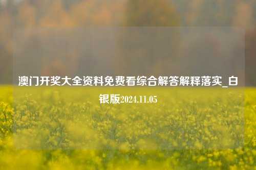 澳门开奖大全资料免费看综合解答解释落实_白银版2024.11.05-第1张图片-陕西军卫安保服务公司