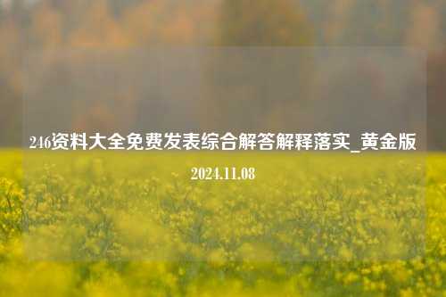 246资料大全免费发表综合解答解释落实_黄金版2024.11.08-第1张图片-陕西军卫安保服务公司