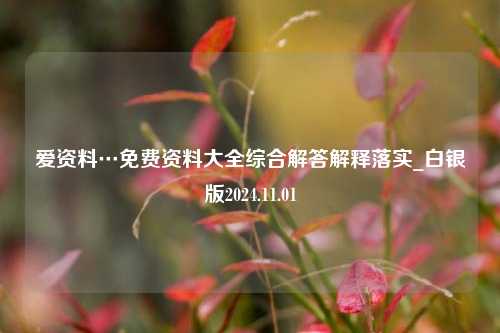 爱资料…免费资料大全综合解答解释落实_白银版2024.11.01-第1张图片-陕西军卫安保服务公司