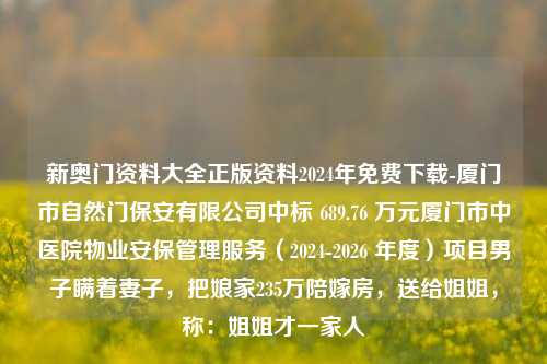 新奥门资料大全正版资料2024年免费下载-厦门市自然门保安有限公司中标 689.76 万元厦门市中医院物业安保管理服务（2024-2026 年度）项目男子瞒着妻子，把娘家235万陪嫁房，送给姐姐，称：姐姐才一家人-第1张图片-陕西军卫安保服务公司