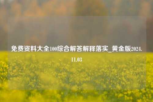 免费资料大全100综合解答解释落实_黄金版2024.11.03-第1张图片-陕西军卫安保服务公司