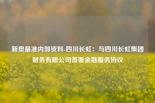 新奥最准内部资料-四川长虹：与四川长虹集团财务有限公司签署金融服务协议-第1张图片-陕西军卫安保服务公司