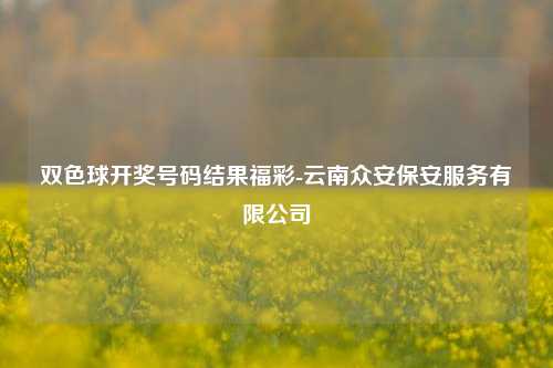 双色球开奖号码结果福彩-云南众安保安服务有限公司-第1张图片-陕西军卫安保服务公司