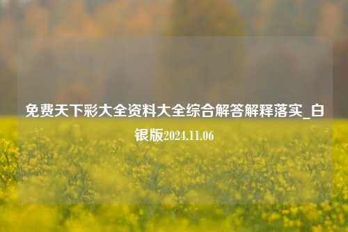 免费天下彩大全资料大全综合解答解释落实_白银版2024.11.06-第1张图片-陕西军卫安保服务公司