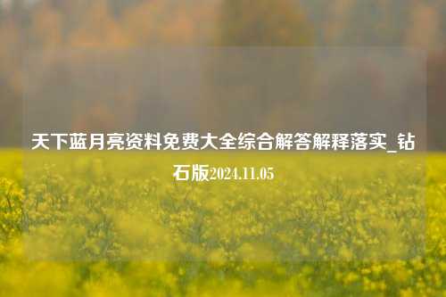 天下蓝月亮资料免费大全综合解答解释落实_钻石版2024.11.05-第1张图片-陕西军卫安保服务公司