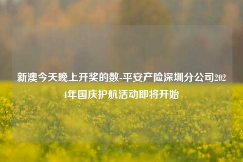 新澳今天晚上开奖的数-平安产险深圳分公司2024年国庆护航活动即将开始-第1张图片-陕西军卫安保服务公司