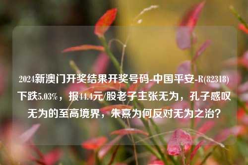 2024新澳门开奖结果开奖号码-中国平安-R(82318)下跌5.03%，报44.4元/股老子主张无为，孔子感叹无为的至高境界，朱熹为何反对无为之治？-第1张图片-陕西军卫安保服务公司