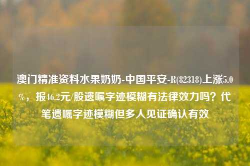 澳门精准资料水果奶奶-中国平安-R(82318)上涨5.0%，报46.2元/股遗嘱字迹模糊有法律效力吗？代笔遗嘱字迹模糊但多人见证确认有效-第1张图片-陕西军卫安保服务公司