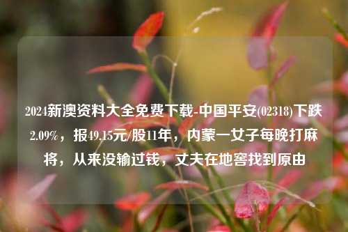 2024新澳资料大全免费下载-中国平安(02318)下跌2.09%，报49.15元/股11年，内蒙一女子每晚打麻将，从来没输过钱，丈夫在地窖找到原由-第1张图片-陕西军卫安保服务公司