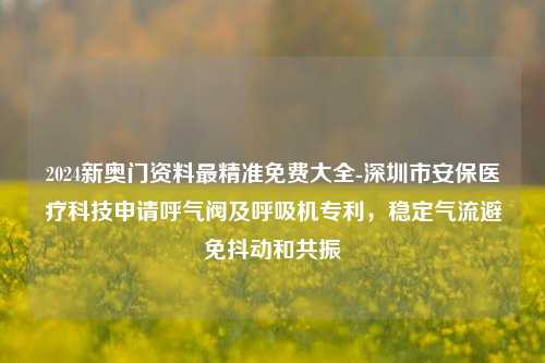 2024新奥门资料最精准免费大全-深圳市安保医疗科技申请呼气阀及呼吸机专利，稳定气流避免抖动和共振-第1张图片-陕西军卫安保服务公司