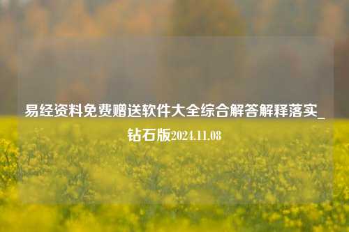 易经资料免费赠送软件大全综合解答解释落实_钻石版2024.11.08-第1张图片-陕西军卫安保服务公司