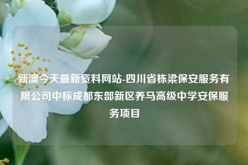 新澳今天最新资料网站-四川省栋梁保安服务有限公司中标成都东部新区养马高级中学安保服务项目-第1张图片-陕西军卫安保服务公司