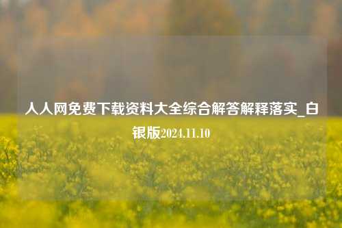 人人网免费下载资料大全综合解答解释落实_白银版2024.11.10-第1张图片-陕西军卫安保服务公司