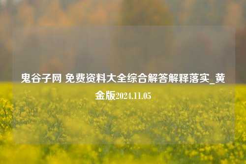 鬼谷子网 免费资料大全综合解答解释落实_黄金版2024.11.05-第1张图片-陕西军卫安保服务公司