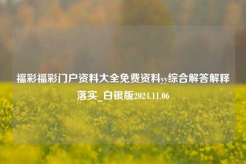 福彩福彩门户资料大全免费资料yy综合解答解释落实_白银版2024.11.06-第1张图片-陕西军卫安保服务公司