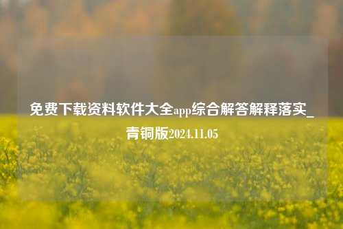 免费下载资料软件大全app综合解答解释落实_青铜版2024.11.05-第1张图片-陕西军卫安保服务公司