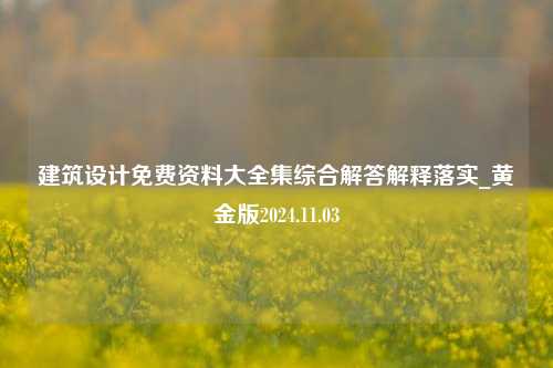 建筑设计免费资料大全集综合解答解释落实_黄金版2024.11.03-第1张图片-陕西军卫安保服务公司