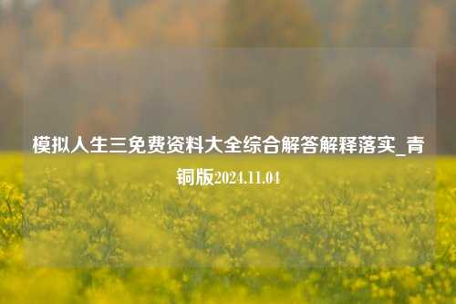 模拟人生三免费资料大全综合解答解释落实_青铜版2024.11.04-第1张图片-陕西军卫安保服务公司