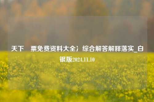 天下釆票免费资料大全冫综合解答解释落实_白银版2024.11.10-第1张图片-陕西军卫安保服务公司