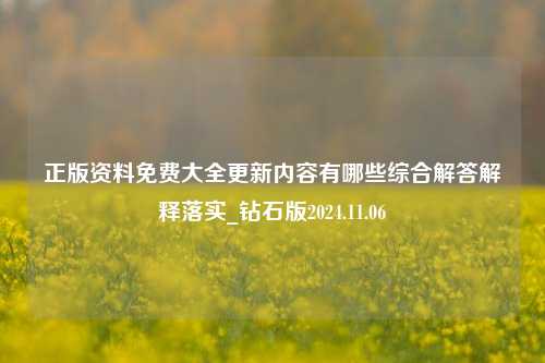 正版资料免费大全更新内容有哪些综合解答解释落实_钻石版2024.11.06-第1张图片-陕西军卫安保服务公司