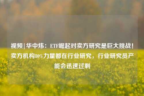 视频|华中炜：ETF崛起对卖方研究是巨大挑战！卖方机构80%力量都在行业研究，行业研究员产能会迅速过剩-第1张图片-陕西军卫安保服务公司