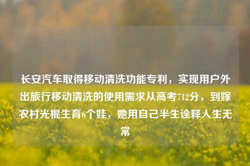 长安汽车取得移动清洗功能专利，实现用户外出旅行移动清洗的使用需求从高考712分，到嫁农村光棍生育6个娃，她用自己半生诠释人生无常-第1张图片-陕西军卫安保服务公司