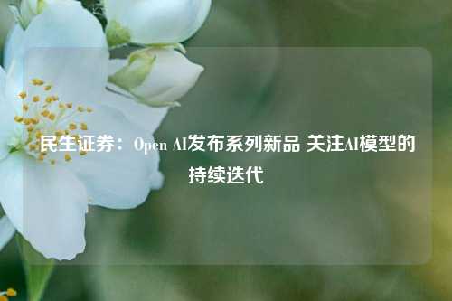 民生证券：Open AI发布系列新品 关注AI模型的持续迭代-第1张图片-陕西军卫安保服务公司